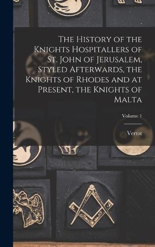 Cover image for The History of the Knights Hospitallers of St. John of Jerusalem, Styled Afterwards, the Knights of Rhodes and at Present, the Knights of Malta; Volume 1