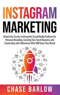 Cover image for Instagram Marketing: Unlock the Secrets to Using this Social Media Platform for Personal Branding, Growing Your Small Business and Connecting with Influencers Who Will Grow Your Brand