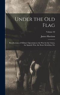 Cover image for Under the Old Flag; Recollections of Military Operations in the War for the Union, the Spanish War, the Boxer Rebellion, Etc; Volume 02