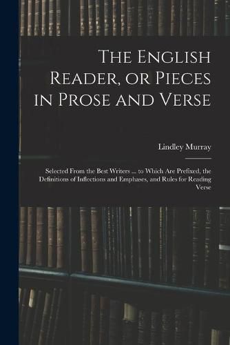 The English Reader, or Pieces in Prose and Verse; Selected From the Best Writers ... to Which Are Prefixed, the Definitions of Inflections and Emphases, and Rules for Reading Verse