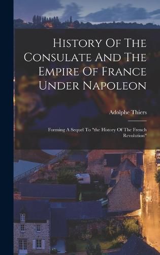 History Of The Consulate And The Empire Of France Under Napoleon