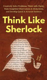 Cover image for Think Like Sherlock: Creatively Solve Problems, Think with Clarity, Make Insightful Observations & Deductions, and Develop Quick & Accurate Instincts