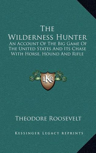 Cover image for The Wilderness Hunter: An Account of the Big Game of the United States and Its Chase with Horse, Hound and Rifle