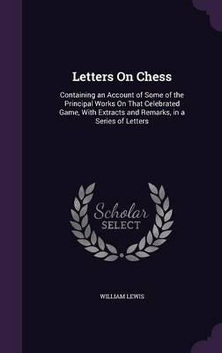 Cover image for Letters on Chess: Containing an Account of Some of the Principal Works on That Celebrated Game, with Extracts and Remarks, in a Series of Letters