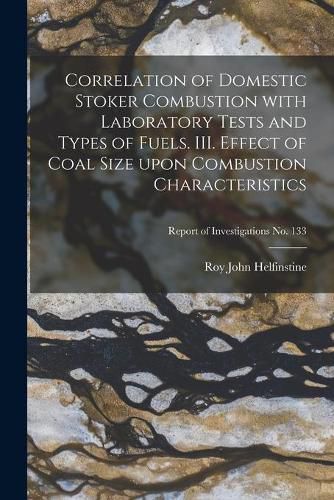 Cover image for Correlation of Domestic Stoker Combustion With Laboratory Tests and Types of Fuels. III. Effect of Coal Size Upon Combustion Characteristics; Report of Investigations No. 133