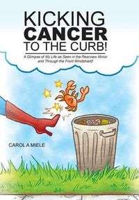 Cover image for Kicking Cancer to the Curb!: A Glimpse of My Life as Seen in the Rearview Mirror and Through the Front Windshield!