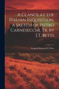 Cover image for A Glance at the Italian Inquisition, a Sketch of Pietro Carnesecchi, Tr. by J.T. Betts