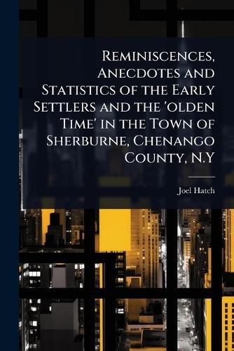 Cover image for Reminiscences, Anecdotes and Statistics of the Early Settlers and the 'olden Time' in the Town of Sherburne, Chenango County, N.Y