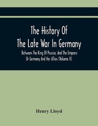 Cover image for The History Of The Late War In Germany, Between The King Of Prussia, And The Empress Or Germany And Her Allies (Volume Ii)