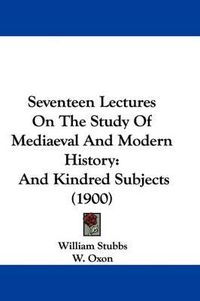 Cover image for Seventeen Lectures on the Study of Mediaeval and Modern History: And Kindred Subjects (1900)