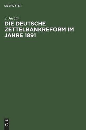 Die Deutsche Zettelbankreform Im Jahre 1891: Mit Besonderer Berucksichtigung Unserer Heutigen Bankzustande Besprochen