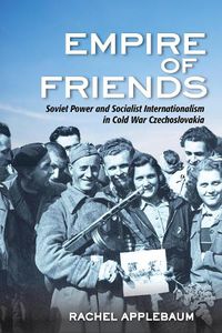 Cover image for Empire of Friends: Soviet Power and Socialist Internationalism in Cold War Czechoslovakia
