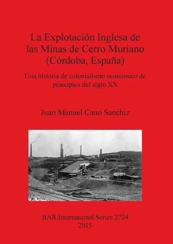 Cover image for La Explotacion Inglesa de las Minas de Cerro Muriano (Cordoba Espana): Una historia de colonialismo economico de principios del siglo XX