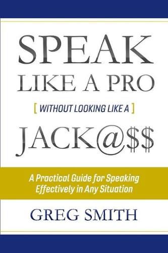 Cover image for Speak Like a Pro Without Looking Like a Jack@$$: A Practical Guide for Speaking Effectively in Any Situation