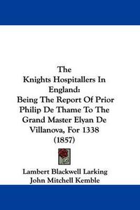 Cover image for The Knights Hospitallers in England: Being the Report of Prior Philip de Thame to the Grand Master Elyan de Villanova, for 1338 (1857)