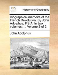 Cover image for Biographical Memoirs of the French Revolution. by John Adolphus, F.S.A. in Two Volumes. ... Volume 2 of 2