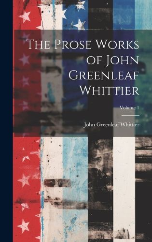 Cover image for The Prose Works of John Greenleaf Whittier; Volume 1