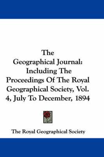 Cover image for The Geographical Journal: Including the Proceedings of the Royal Geographical Society, Vol. 4, July to December, 1894