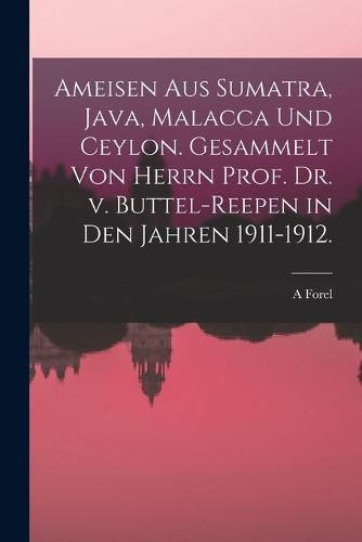 Ameisen aus Sumatra, Java, Malacca und Ceylon. Gesammelt von Herrn Prof. Dr. v. Buttel-Reepen in den Jahren 1911-1912.