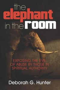 Cover image for The Elephant in the Room: Exposing the Evil of Abuse by Those in Spiritual Authority