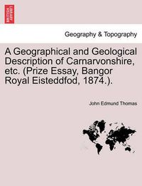 Cover image for A Geographical and Geological Description of Carnarvonshire, Etc. (Prize Essay, Bangor Royal Eisteddfod, 1874.).