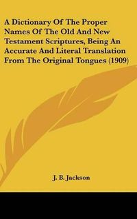 Cover image for A Dictionary of the Proper Names of the Old and New Testament Scriptures, Being an Accurate and Literal Translation from the Original Tongues (1909)