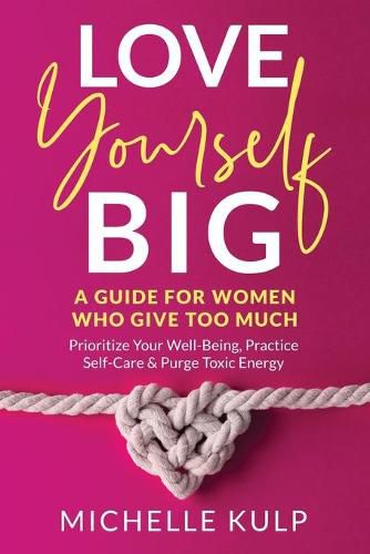 Love Yourself BIG: A Guide For Women Who Give Too Much (Prioritize Your Well-Being, Practice Self-Care & Purge Toxic Energy