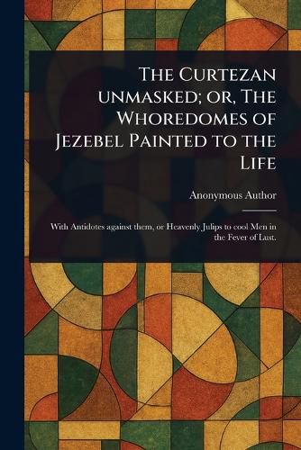 Cover image for The Curtezan Unmasked; or, The Whoredomes of Jezebel Painted to the Life