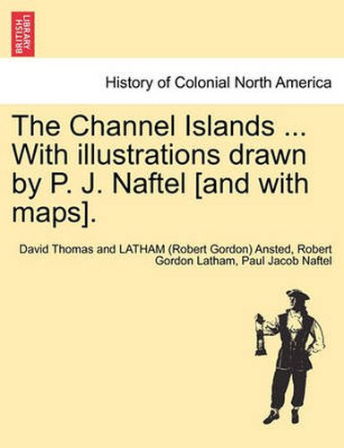 The Channel Islands ... With illustrations drawn by P. J. Naftel [and with maps].