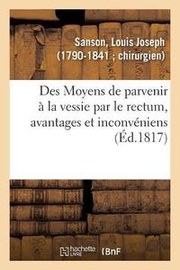 Cover image for Des Moyens de Parvenir A La Vessie Par Le Rectum, Avantages Et Inconveniens Attaches A Cette Methode: Pour Tirer Les Pierres de la Vessie, Avec Des Observations A l'Appui