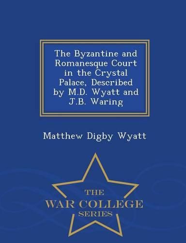 Cover image for The Byzantine and Romanesque Court in the Crystal Palace, Described by M.D. Wyatt and J.B. Waring - War College Series