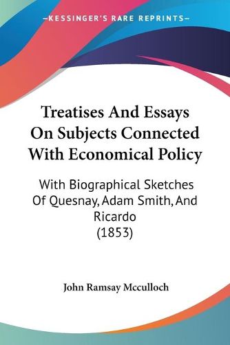 Cover image for Treatises and Essays on Subjects Connected with Economical Policy: With Biographical Sketches of Quesnay, Adam Smith, and Ricardo (1853)