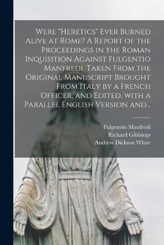 Were heretics Ever Burned Alive at Rome? A Report of the Proceedings in the Roman Inquisition Against Fulgentio Manfredi. Taken From the Original Manuscript Brought From Italy by a French Officer, and Edited, With a Parallel English Version And...