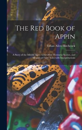 Cover image for The Red Book of Appin: a Story of the Middle Ages: With Other Hermetic Stories, and Allegorical Fairy Tales With Interpretations