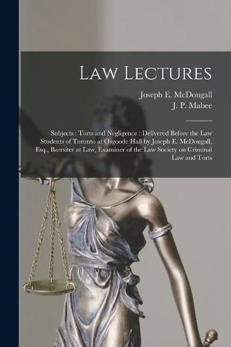 Law Lectures: Subjects: Torts and Negligence [microform]: Delivered Before the Law Students of Toronto at Osgoode Hall by Joseph E. McDougall, Esq., Barrsiter at Law, Examiner of the Law Society on Criminal Law and Torts