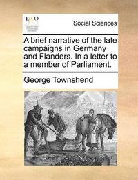 Cover image for A Brief Narrative of the Late Campaigns in Germany and Flanders. in a Letter to a Member of Parliament.