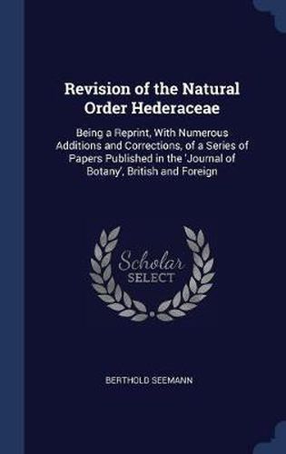 Cover image for Revision of the Natural Order Hederaceae: Being a Reprint, with Numerous Additions and Corrections, of a Series of Papers Published in the 'Journal of Botany', British and Foreign