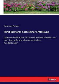 Cover image for Furst Bismarck nach seiner Entlassung: Leben und Politik des Fursten seit seinem Scheiden aus dem Amt, aufgrund aller authentischen Kundgebungen