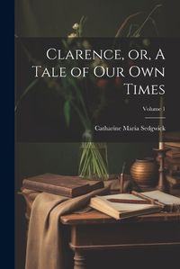 Cover image for Clarence, or, A Tale of our own Times; Volume 1