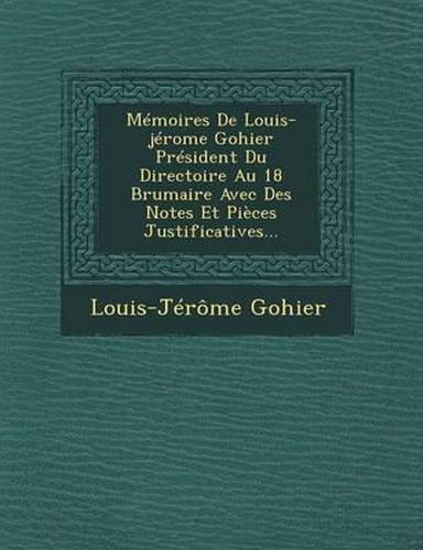 Cover image for Memoires de Louis-Jerome Gohier President Du Directoire Au 18 Brumaire Avec Des Notes Et Pieces Justificatives...