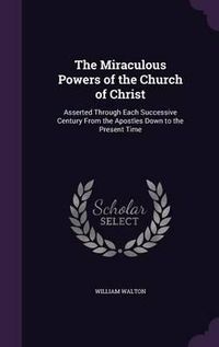 Cover image for The Miraculous Powers of the Church of Christ: Asserted Through Each Successive Century from the Apostles Down to the Present Time