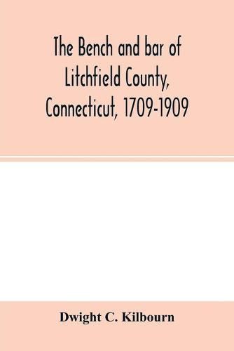 Cover image for The bench and bar of Litchfield County, Connecticut, 1709-1909: biographical sketches of members, history and catalogue of the Litchfield Law School, historical notes