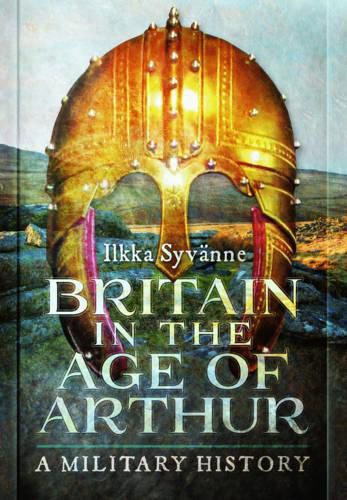 Britain in the Age of Arthur: A Military History