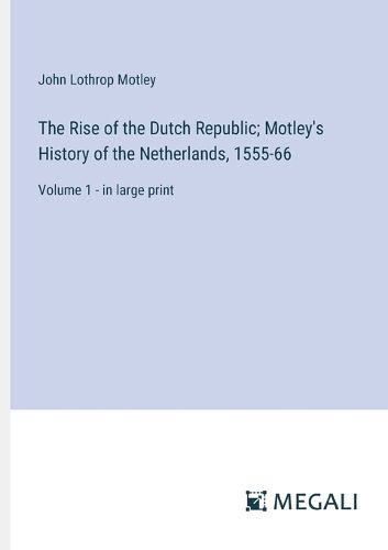 Cover image for The Rise of the Dutch Republic; Motley's History of the Netherlands, 1555-66