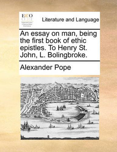 Cover image for An Essay on Man, Being the First Book of Ethic Epistles. to Henry St. John, L. Bolingbroke.