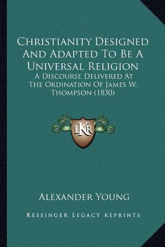 Christianity Designed and Adapted to Be a Universal Religion: A Discourse Delivered at the Ordination of James W. Thompson (1830)