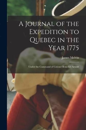 Cover image for A Journal of the Expedition to Quebec in the Year 1775 [microform]: Under the Command of Colonel Benedict Arnold