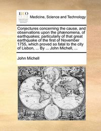 Cover image for Conjectures Concerning the Cause, and Observations Upon the Phaenomena, of Earthquakes; Particularly of That Great Earthquake of the First of November 1755, Which Proved So Fatal to the City of Lisbon, ... by ... John Michell, ...
