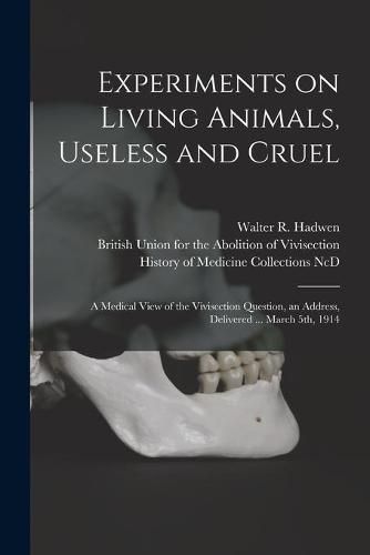 Cover image for Experiments on Living Animals, Useless and Cruel: a Medical View of the Vivisection Question, an Address, Delivered ... March 5th, 1914