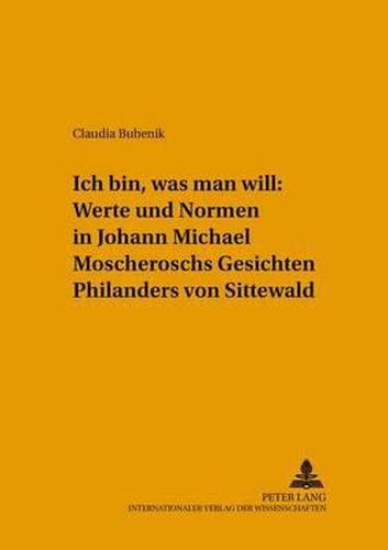 Ich Bin, Was Man Will  Werte Und Normen in Johann Michael Moscheroschs  Gesichten Philanders Von Sittewald